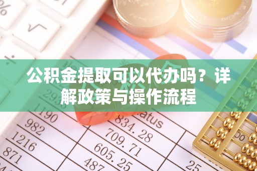 快速公积金提取可以代办吗？详解政策与操作流程