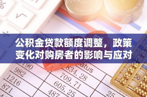 快速公积金贷款额度调整，政策变化对购房者的影响与应对策略