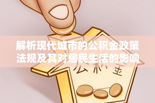 快速解析现代城市的公积金政策法规及其对居民生活的影响