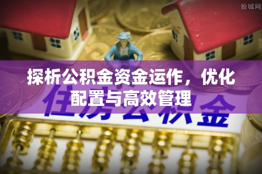 快速探析公积金资金运作，优化配置与高效管理
