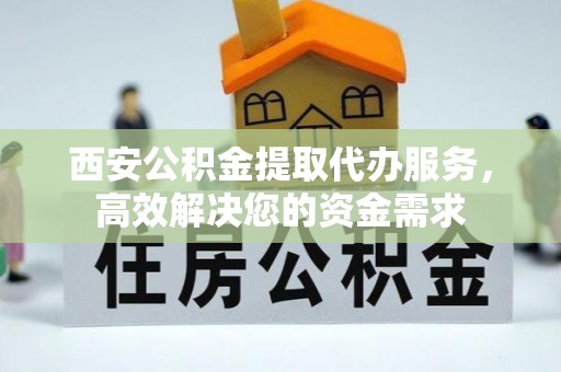 快速西安公积金提取代办服务，高效解决您的资金需求