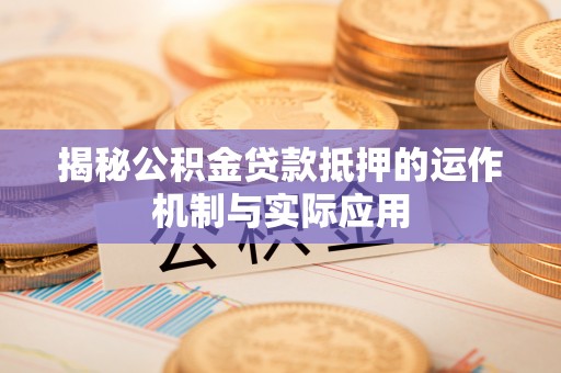 快速揭秘公积金贷款抵押的运作机制与实际应用