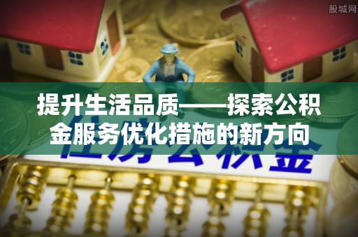 快速提升生活品质——探索公积金服务优化措施的新方向