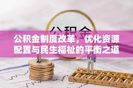 快速公积金制度改革，优化资源配置与民生福祉的平衡之道