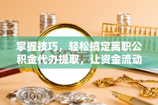 快速掌握技巧，轻松搞定离职公积金代办提取，让资金流动更便捷