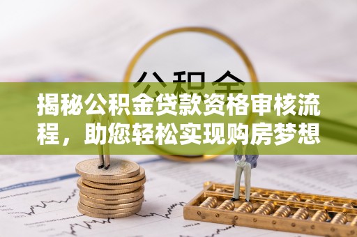 快速揭秘公积金贷款资格审核流程，助您轻松实现购房梦想