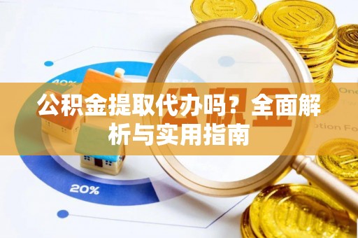 快速公积金提取代办吗？全面解析与实用指南