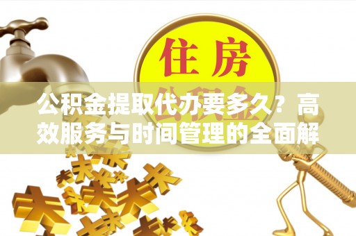 快速公积金提取代办要多久？高效服务与时间管理的全面解析