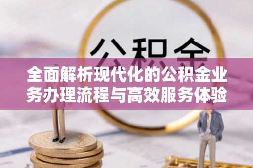 快速全面解析现代化的公积金业务办理流程与高效服务体验