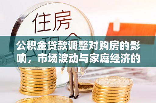 快速公积金贷款调整对购房的影响，市场波动与家庭经济的新考量