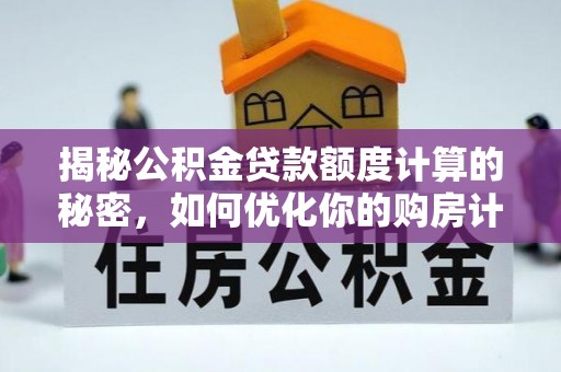 快速揭秘公积金贷款额度计算的秘密，如何优化你的购房计划？