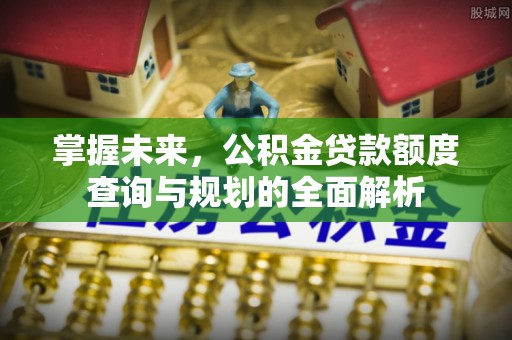 快速掌握未来，公积金贷款额度查询与规划的全面解析