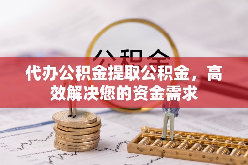 快速代办公积金提取公积金，高效解决您的资金需求