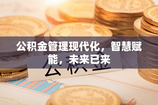 快速公积金管理现代化，智慧赋能，未来已来