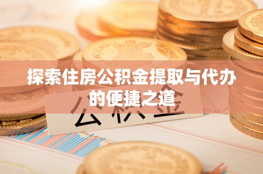 快速探索住房公积金提取与代办的便捷之道