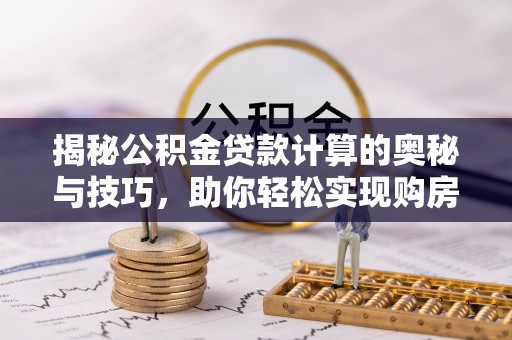 快速揭秘公积金贷款计算的奥秘与技巧，助你轻松实现购房梦想