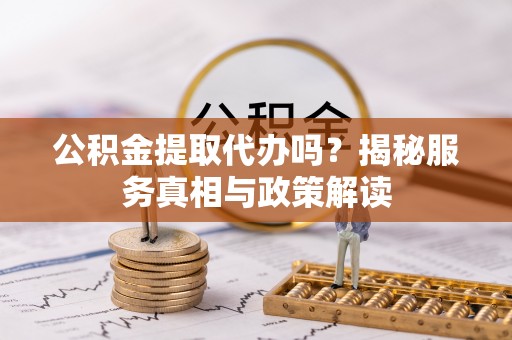 快速公积金提取代办吗？揭秘服务真相与政策解读