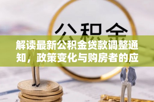 快速解读最新公积金贷款调整通知，政策变化与购房者的应对策略