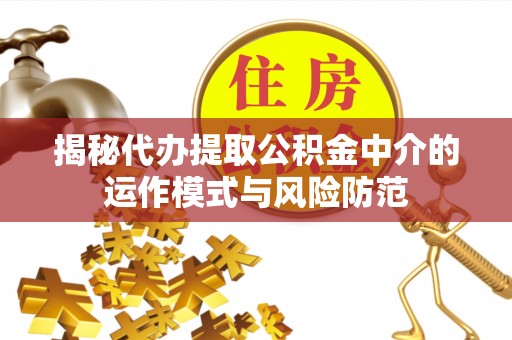 快速揭秘代办提取公积金中介的运作模式与风险防范