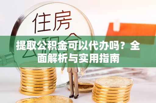 快速提取公积金可以代办吗？全面解析与实用指南