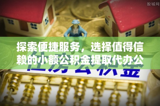 快速探索便捷服务，选择值得信赖的小额公积金提取代办公司