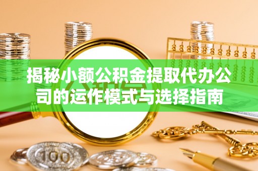 快速揭秘小额公积金提取代办公司的运作模式与选择指南