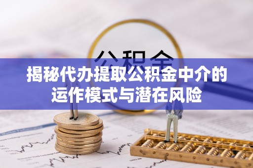 快速揭秘代办提取公积金中介的运作模式与潜在风险