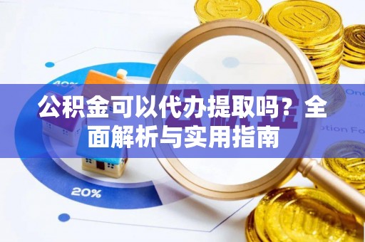 快速公积金可以代办提取吗？全面解析与实用指南