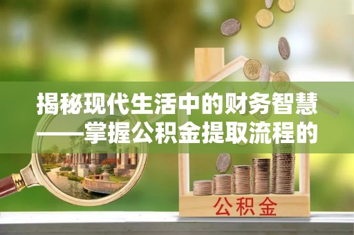快速揭秘现代生活中的财务智慧——掌握公积金提取流程的关键步骤