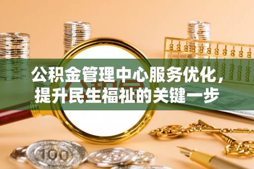 快速公积金管理中心服务优化，提升民生福祉的关键一步