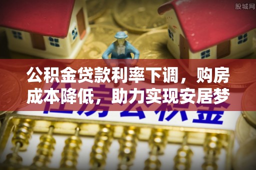 快速公积金贷款利率下调，购房成本降低，助力实现安居梦想