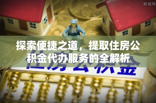 快速探索便捷之道，提取住房公积金代办服务的全解析