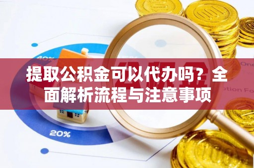 快速提取公积金可以代办吗？全面解析流程与注意事项
