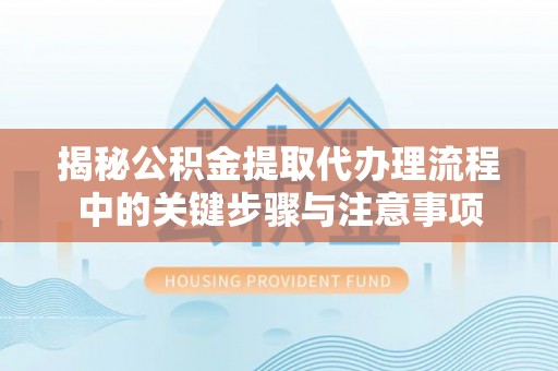 快速揭秘公积金提取代办理流程中的关键步骤与注意事项