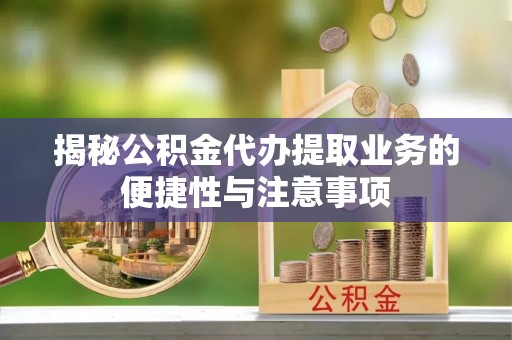 快速揭秘公积金代办提取业务的便捷性与注意事项