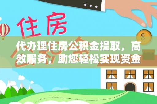 快速代办理住房公积金提取，高效服务，助您轻松实现资金流转