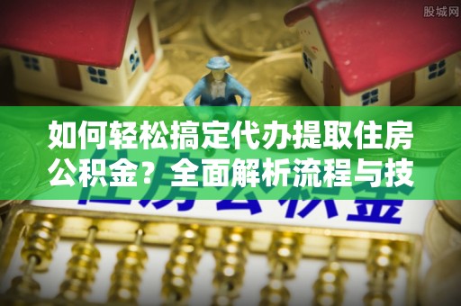快速如何轻松搞定代办提取住房公积金？全面解析流程与技巧