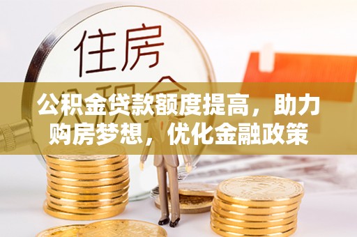 快速公积金贷款额度提高，助力购房梦想，优化金融政策