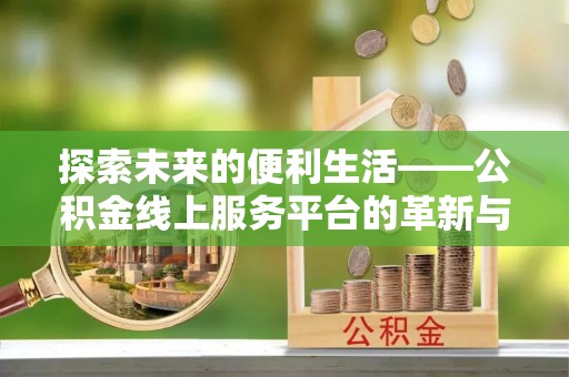 快速探索未来的便利生活——公积金线上服务平台的革新与影响