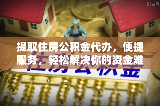 快速提取住房公积金代办，便捷服务，轻松解决你的资金难题