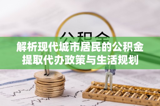 快速解析现代城市居民的公积金提取代办政策与生活规划