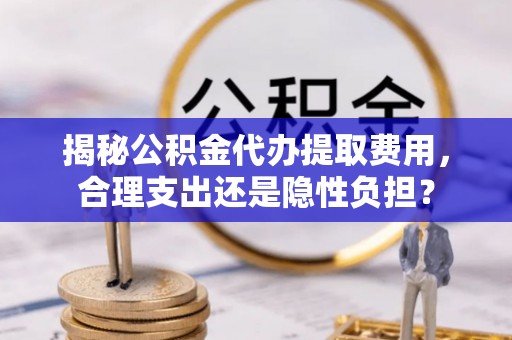 快速揭秘公积金代办提取费用，合理支出还是隐性负担？