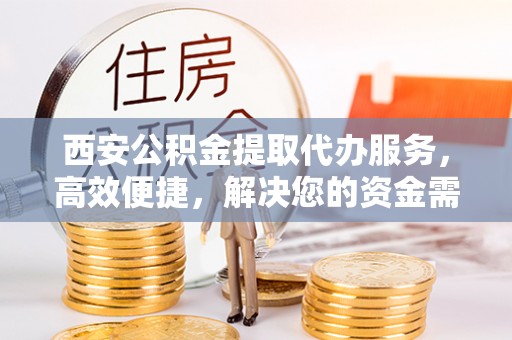 快速西安公积金提取代办服务，高效便捷，解决您的资金需求