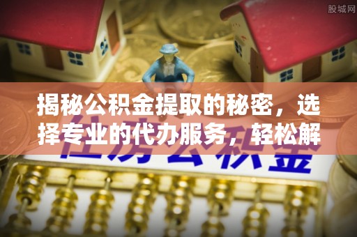 快速揭秘公积金提取的秘密，选择专业的代办服务，轻松解决你的难题
