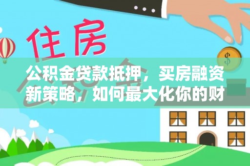 快速公积金贷款抵押，买房融资新策略，如何最大化你的财务自由