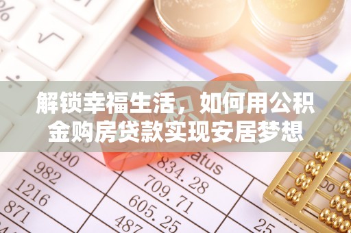 快速解锁幸福生活，如何用公积金购房贷款实现安居梦想
