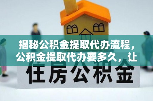 快速揭秘公积金提取代办流程，公积金提取代办要多久，让你心中有数
