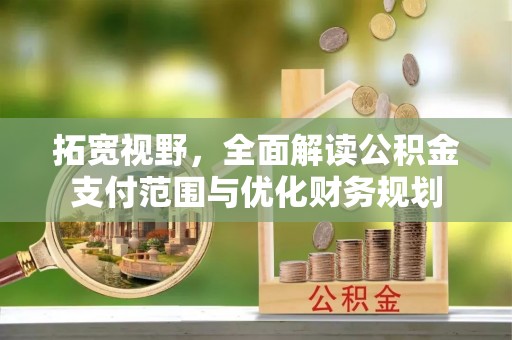 快速拓宽视野，全面解读公积金支付范围与优化财务规划