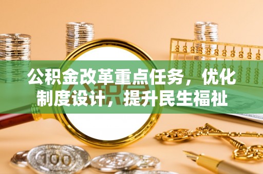 快速公积金改革重点任务，优化制度设计，提升民生福祉