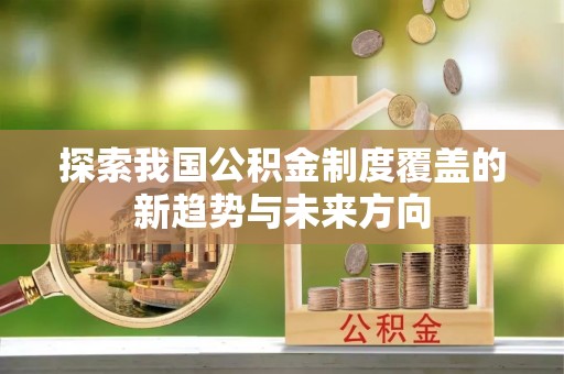 快速探索我国公积金制度覆盖的新趋势与未来方向